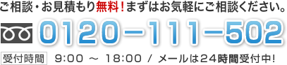 ご相談・お見積もり無料！まずはお気軽にご相談ください。tel.0120-111-502 受付時間 9：00～18：00 / メールは24時間受付中！